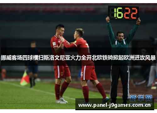 挪威客场四球横扫斯洛文尼亚火力全开北欧铁骑掀起欧洲进攻风暴